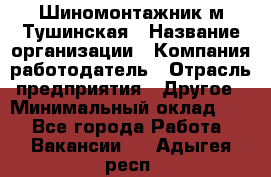 Шиномонтажник м.Тушинская › Название организации ­ Компания-работодатель › Отрасль предприятия ­ Другое › Минимальный оклад ­ 1 - Все города Работа » Вакансии   . Адыгея респ.